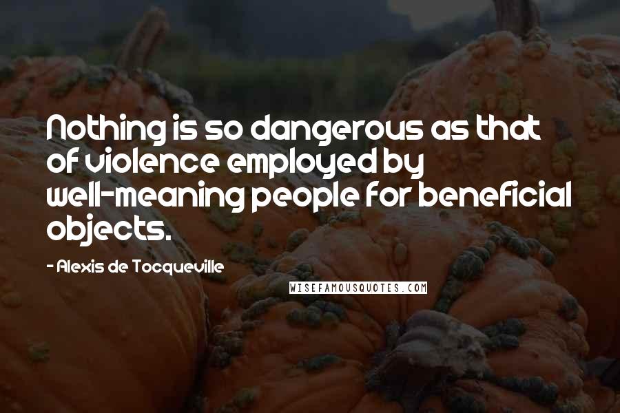 Alexis De Tocqueville Quotes: Nothing is so dangerous as that of violence employed by well-meaning people for beneficial objects.