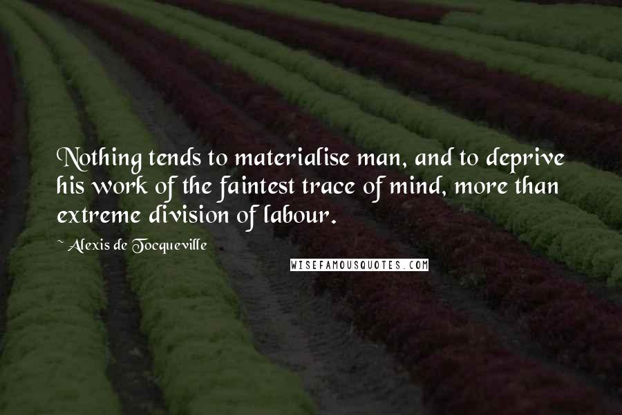 Alexis De Tocqueville Quotes: Nothing tends to materialise man, and to deprive his work of the faintest trace of mind, more than extreme division of labour.