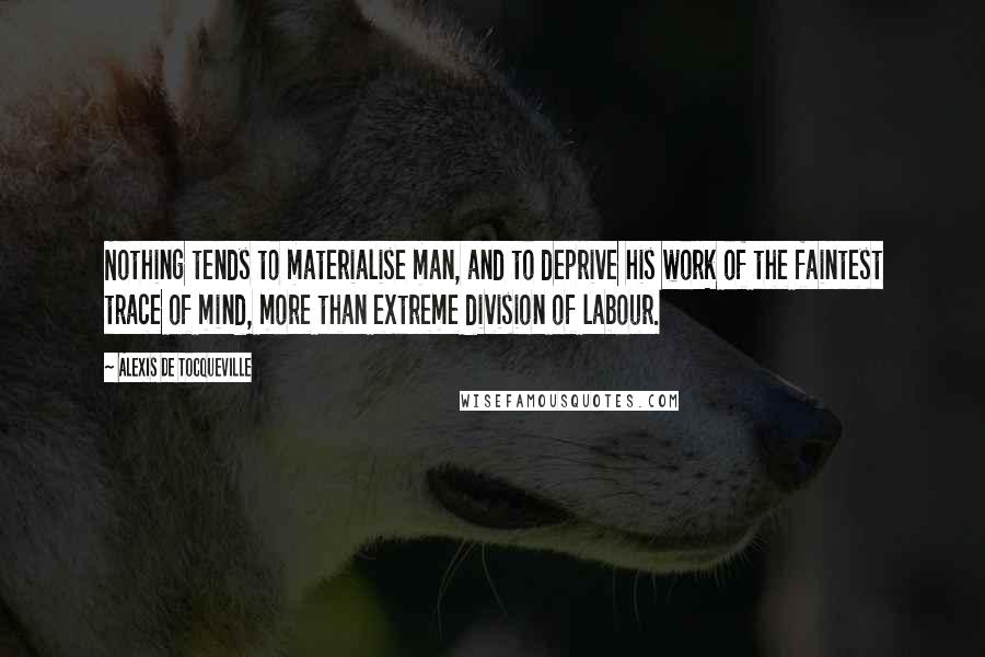 Alexis De Tocqueville Quotes: Nothing tends to materialise man, and to deprive his work of the faintest trace of mind, more than extreme division of labour.