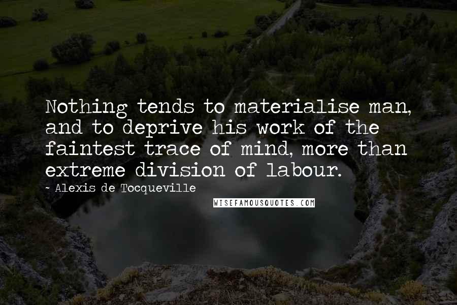 Alexis De Tocqueville Quotes: Nothing tends to materialise man, and to deprive his work of the faintest trace of mind, more than extreme division of labour.