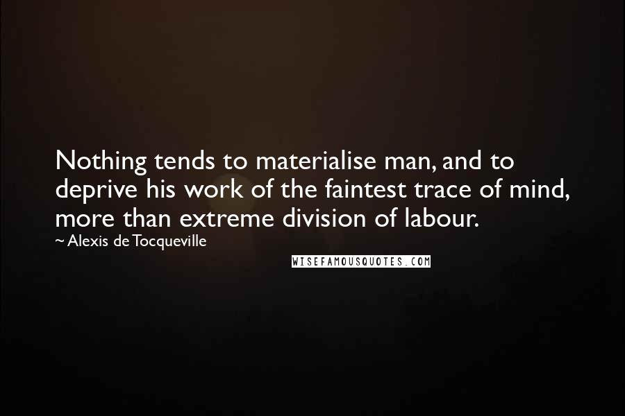 Alexis De Tocqueville Quotes: Nothing tends to materialise man, and to deprive his work of the faintest trace of mind, more than extreme division of labour.