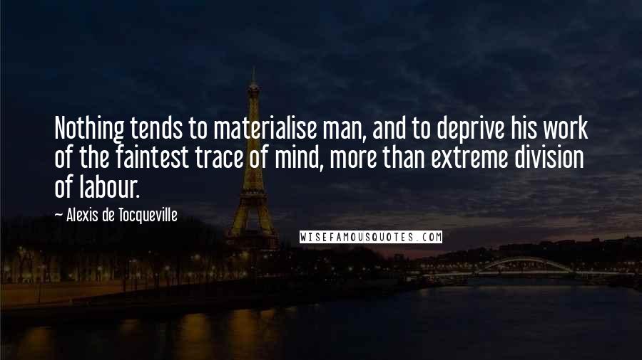 Alexis De Tocqueville Quotes: Nothing tends to materialise man, and to deprive his work of the faintest trace of mind, more than extreme division of labour.