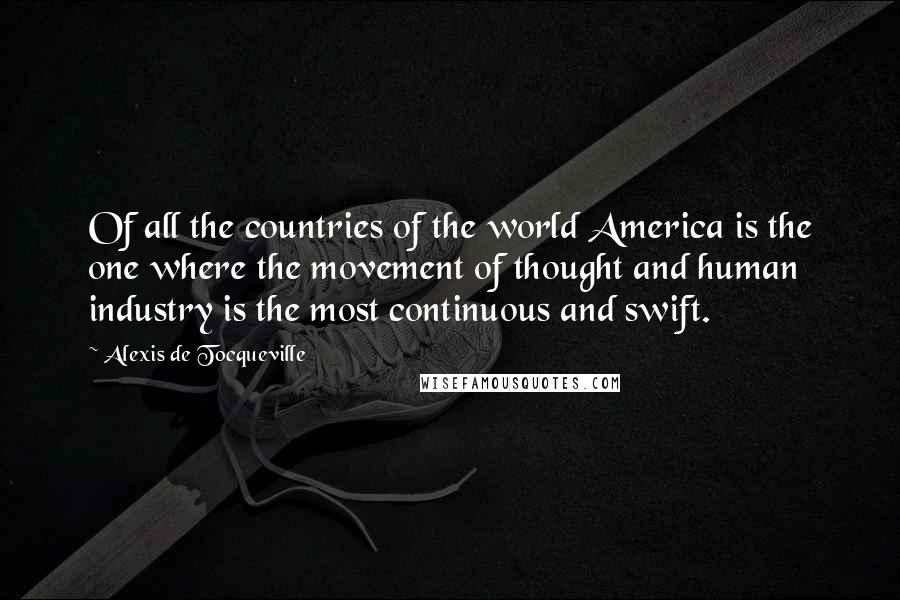 Alexis De Tocqueville Quotes: Of all the countries of the world America is the one where the movement of thought and human industry is the most continuous and swift.