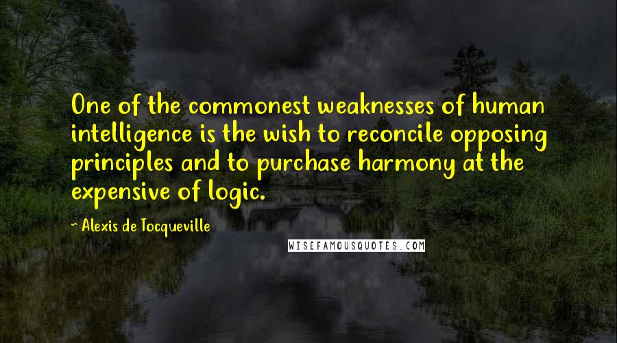 Alexis De Tocqueville Quotes: One of the commonest weaknesses of human intelligence is the wish to reconcile opposing principles and to purchase harmony at the expensive of logic.