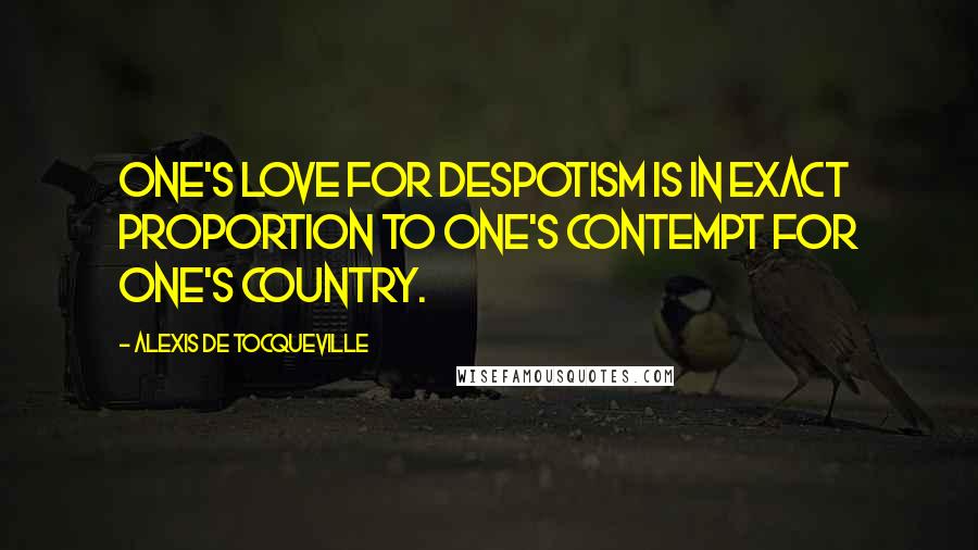Alexis De Tocqueville Quotes: One's love for despotism is in exact proportion to one's contempt for one's country.