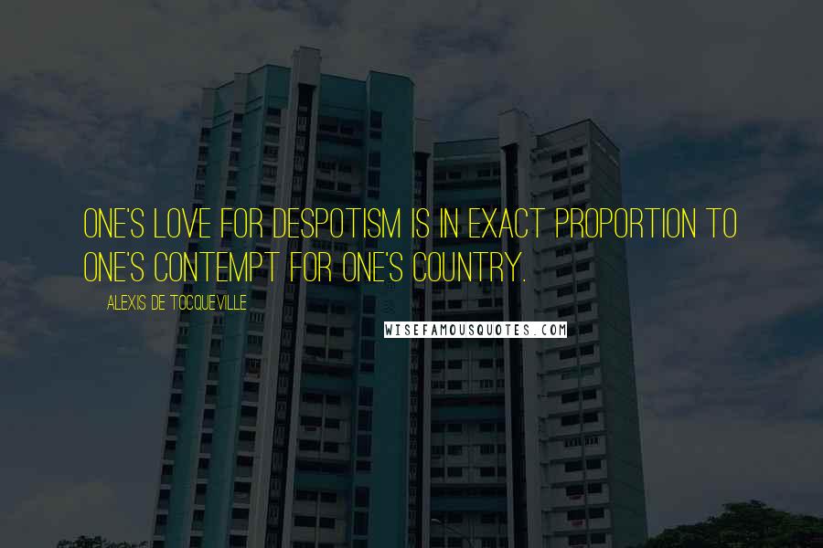 Alexis De Tocqueville Quotes: One's love for despotism is in exact proportion to one's contempt for one's country.
