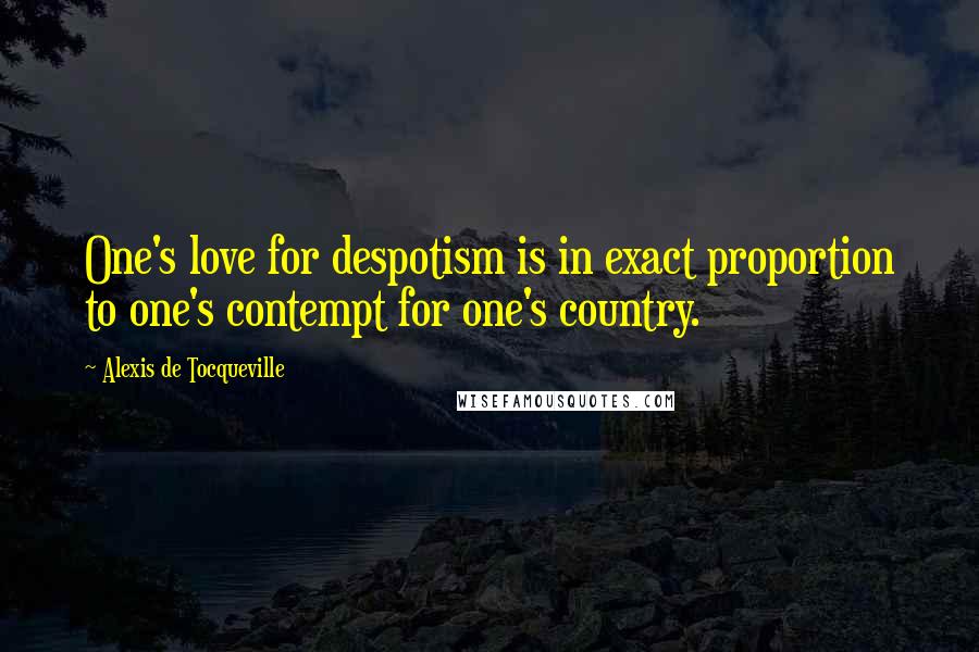 Alexis De Tocqueville Quotes: One's love for despotism is in exact proportion to one's contempt for one's country.