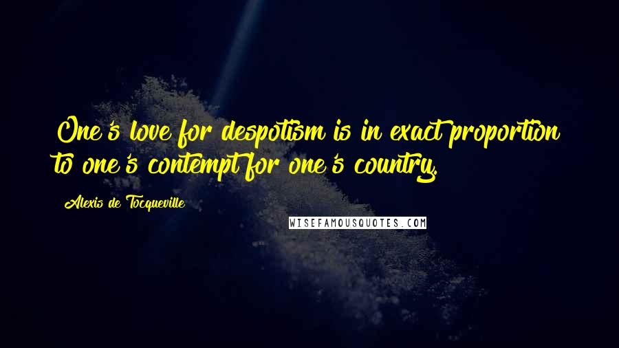 Alexis De Tocqueville Quotes: One's love for despotism is in exact proportion to one's contempt for one's country.