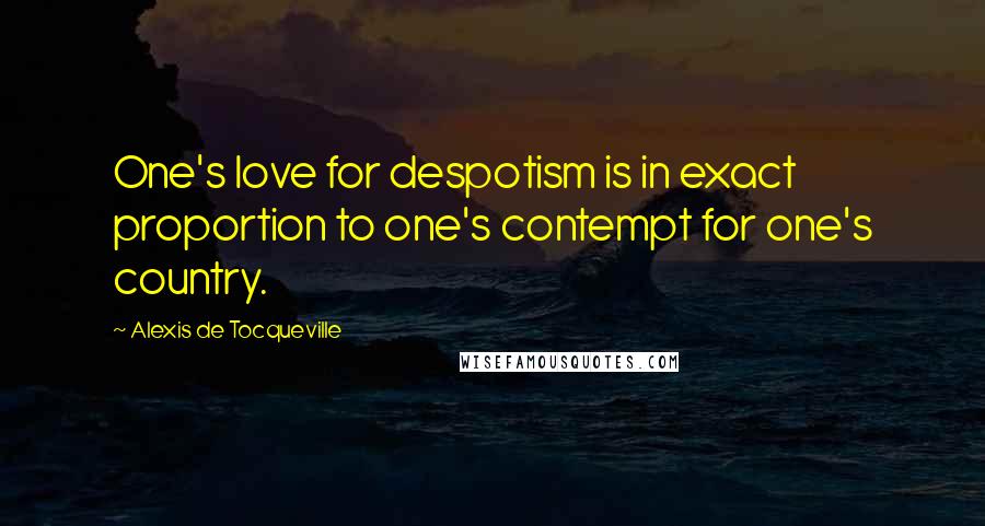 Alexis De Tocqueville Quotes: One's love for despotism is in exact proportion to one's contempt for one's country.