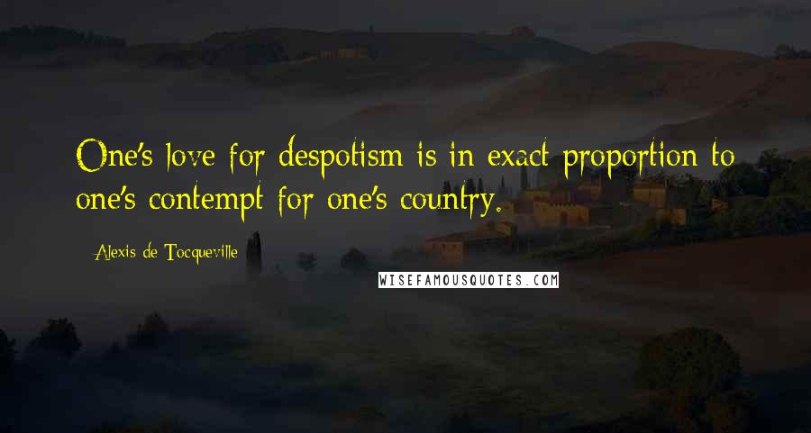 Alexis De Tocqueville Quotes: One's love for despotism is in exact proportion to one's contempt for one's country.