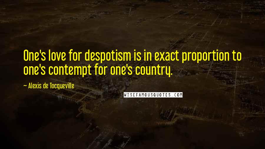 Alexis De Tocqueville Quotes: One's love for despotism is in exact proportion to one's contempt for one's country.