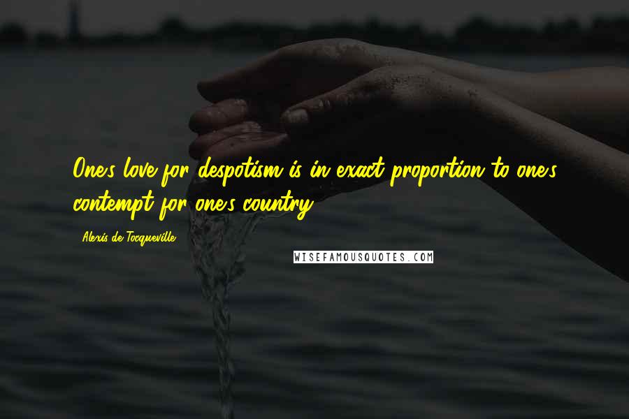 Alexis De Tocqueville Quotes: One's love for despotism is in exact proportion to one's contempt for one's country.