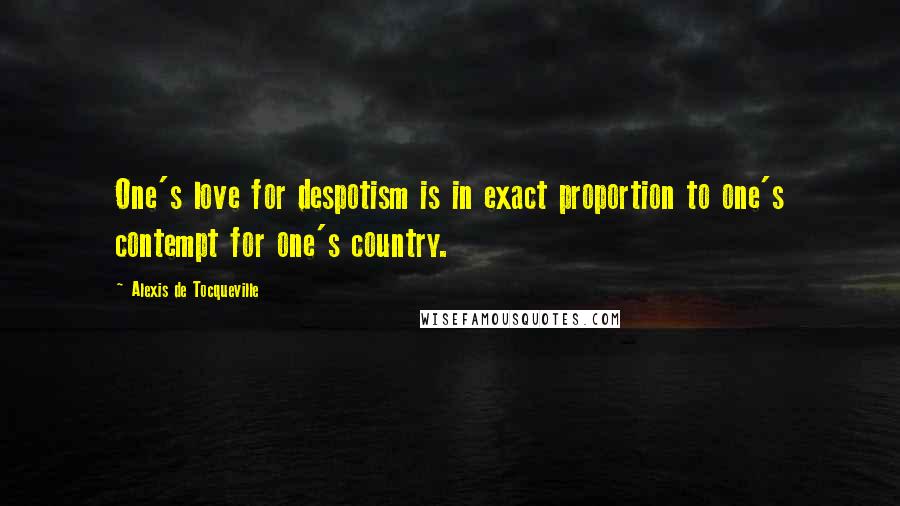 Alexis De Tocqueville Quotes: One's love for despotism is in exact proportion to one's contempt for one's country.