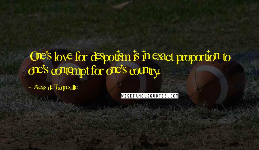 Alexis De Tocqueville Quotes: One's love for despotism is in exact proportion to one's contempt for one's country.