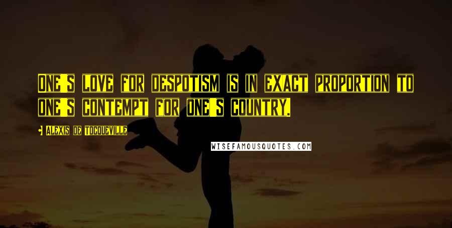 Alexis De Tocqueville Quotes: One's love for despotism is in exact proportion to one's contempt for one's country.