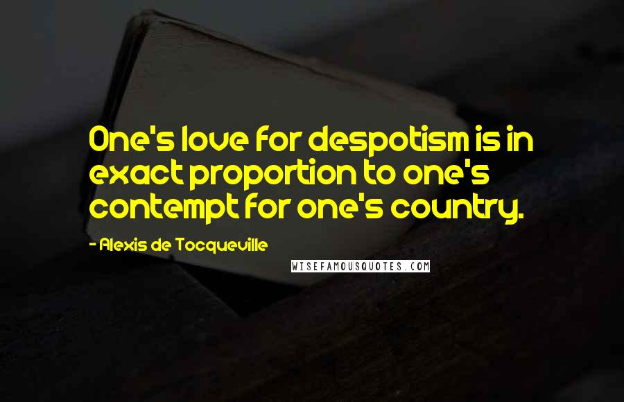 Alexis De Tocqueville Quotes: One's love for despotism is in exact proportion to one's contempt for one's country.