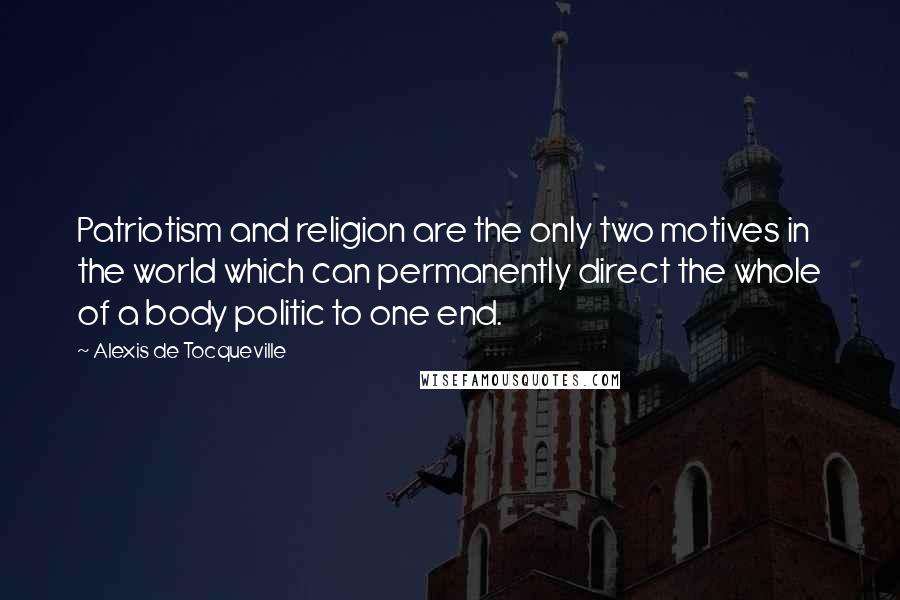Alexis De Tocqueville Quotes: Patriotism and religion are the only two motives in the world which can permanently direct the whole of a body politic to one end.