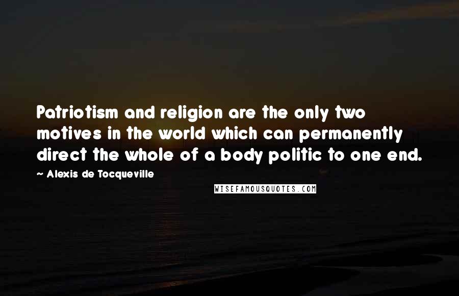 Alexis De Tocqueville Quotes: Patriotism and religion are the only two motives in the world which can permanently direct the whole of a body politic to one end.