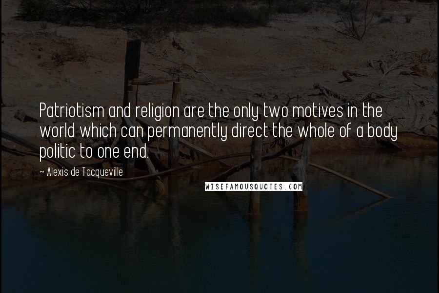 Alexis De Tocqueville Quotes: Patriotism and religion are the only two motives in the world which can permanently direct the whole of a body politic to one end.