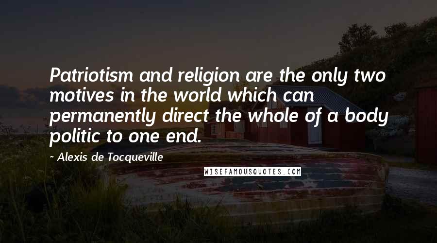 Alexis De Tocqueville Quotes: Patriotism and religion are the only two motives in the world which can permanently direct the whole of a body politic to one end.