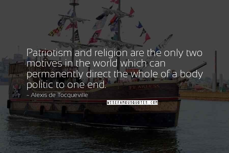 Alexis De Tocqueville Quotes: Patriotism and religion are the only two motives in the world which can permanently direct the whole of a body politic to one end.