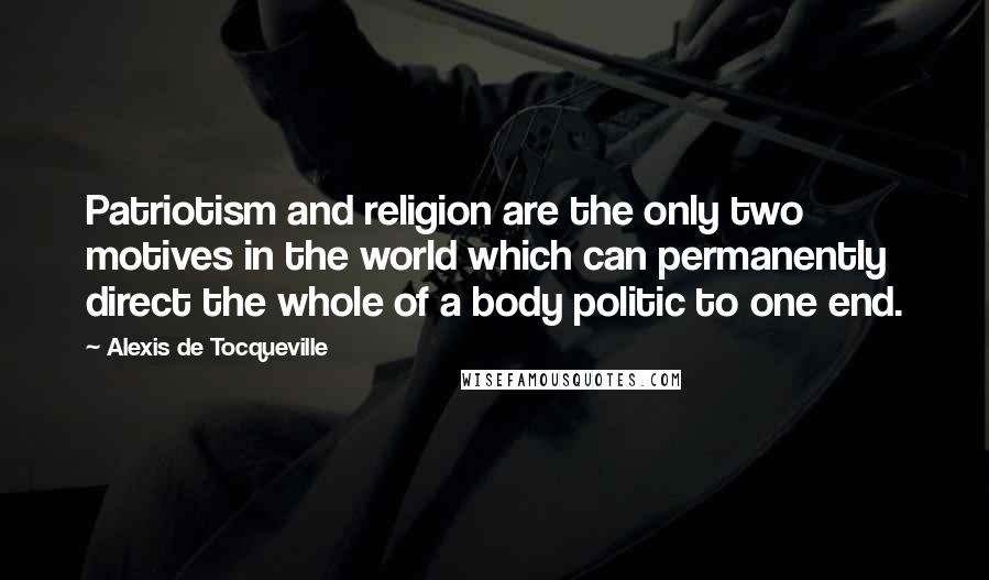 Alexis De Tocqueville Quotes: Patriotism and religion are the only two motives in the world which can permanently direct the whole of a body politic to one end.