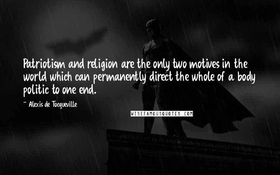 Alexis De Tocqueville Quotes: Patriotism and religion are the only two motives in the world which can permanently direct the whole of a body politic to one end.