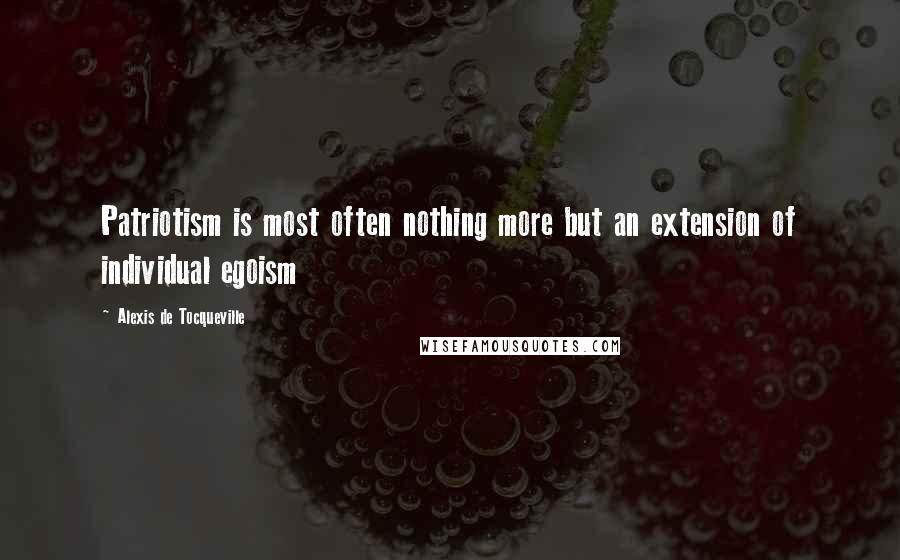 Alexis De Tocqueville Quotes: Patriotism is most often nothing more but an extension of individual egoism
