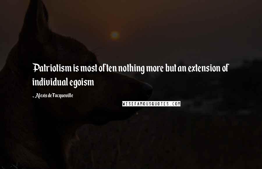 Alexis De Tocqueville Quotes: Patriotism is most often nothing more but an extension of individual egoism