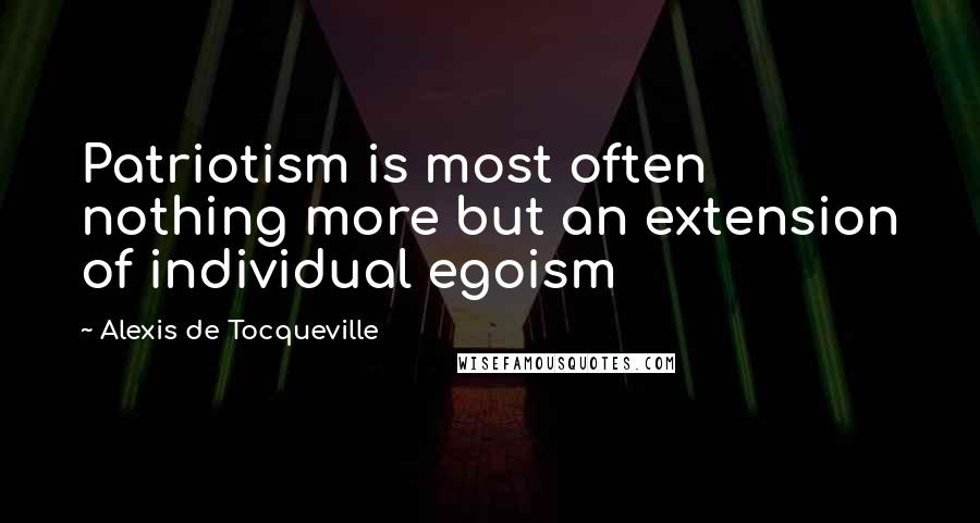Alexis De Tocqueville Quotes: Patriotism is most often nothing more but an extension of individual egoism