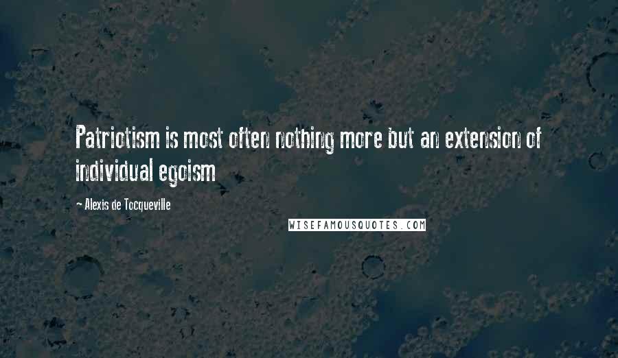 Alexis De Tocqueville Quotes: Patriotism is most often nothing more but an extension of individual egoism