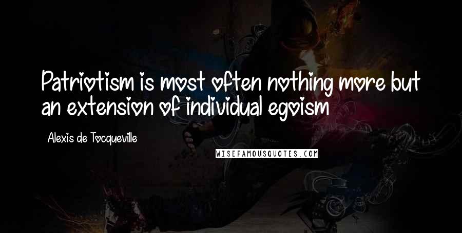 Alexis De Tocqueville Quotes: Patriotism is most often nothing more but an extension of individual egoism