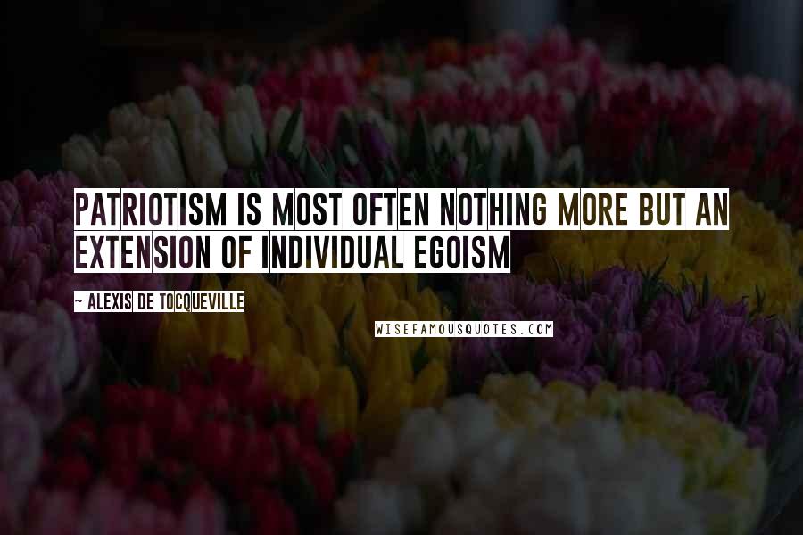 Alexis De Tocqueville Quotes: Patriotism is most often nothing more but an extension of individual egoism