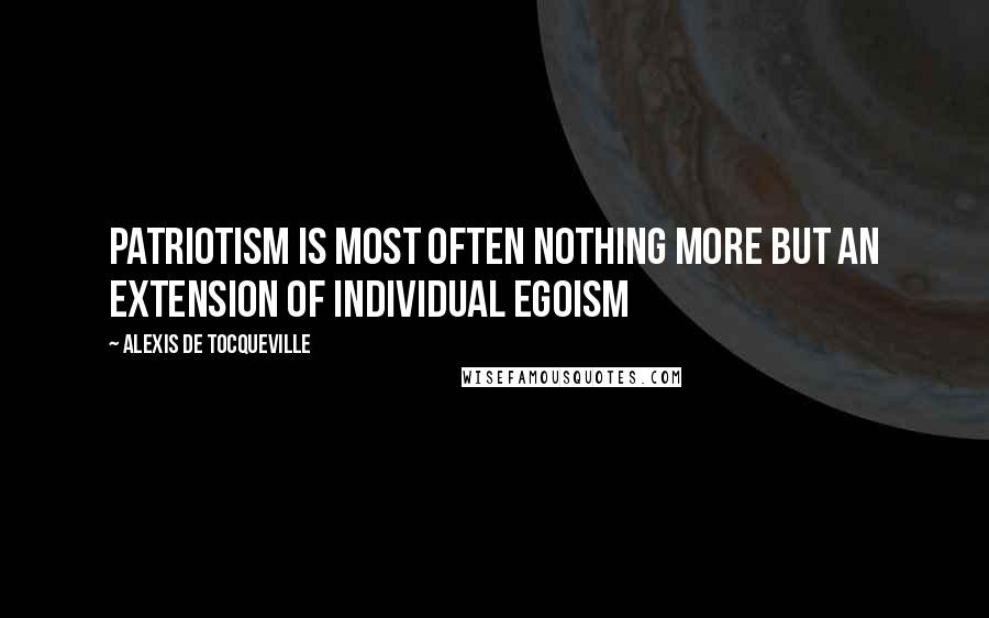 Alexis De Tocqueville Quotes: Patriotism is most often nothing more but an extension of individual egoism