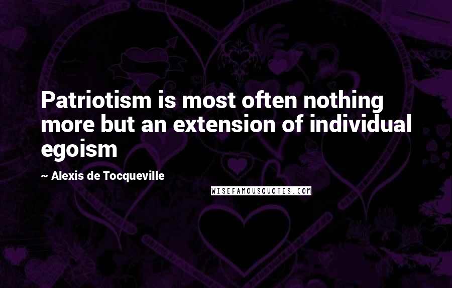 Alexis De Tocqueville Quotes: Patriotism is most often nothing more but an extension of individual egoism