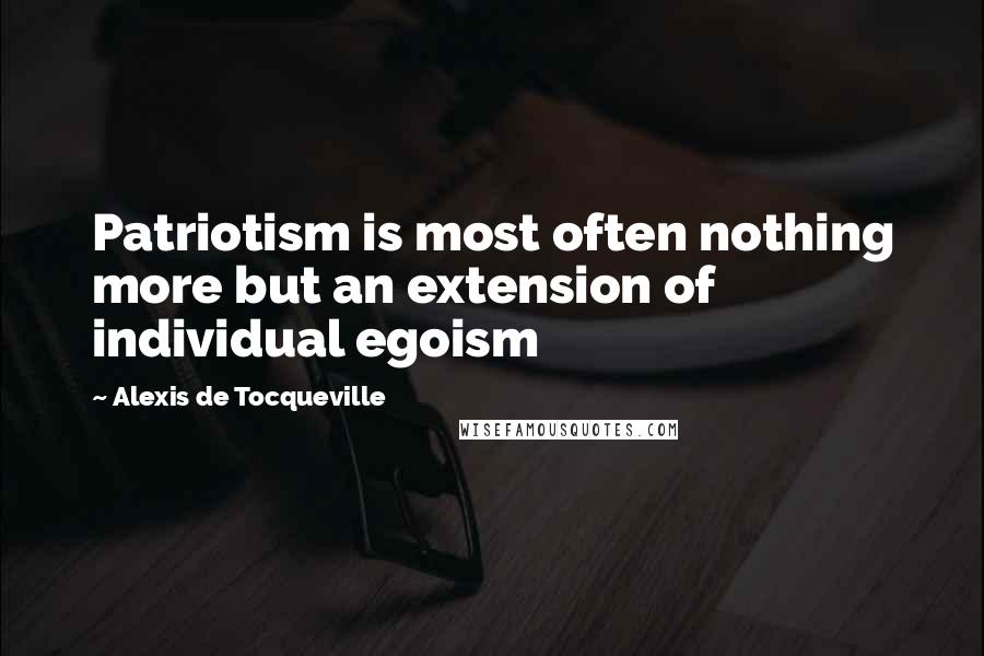 Alexis De Tocqueville Quotes: Patriotism is most often nothing more but an extension of individual egoism