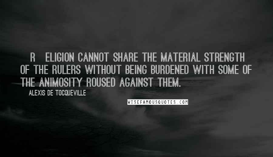 Alexis De Tocqueville Quotes: [R]eligion cannot share the material strength of the rulers without being burdened with some of the animosity roused against them.