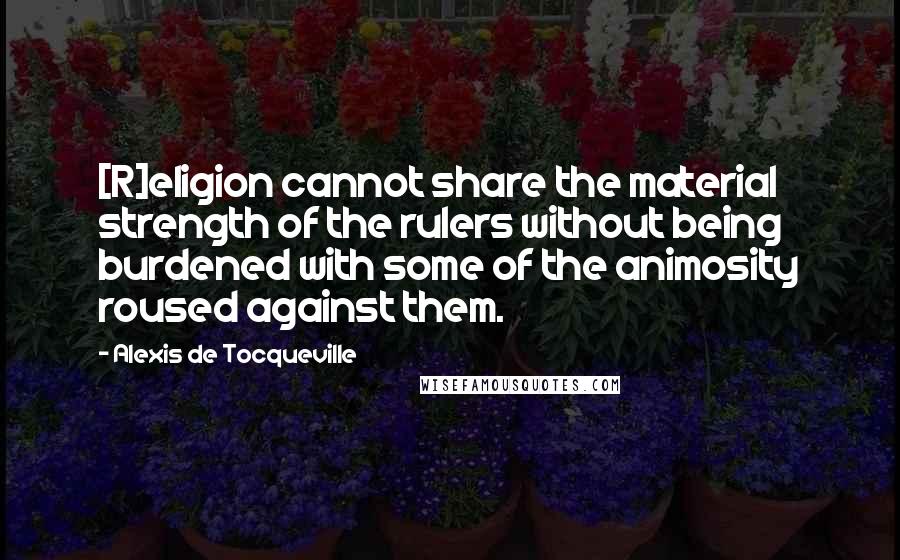 Alexis De Tocqueville Quotes: [R]eligion cannot share the material strength of the rulers without being burdened with some of the animosity roused against them.