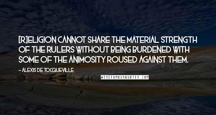 Alexis De Tocqueville Quotes: [R]eligion cannot share the material strength of the rulers without being burdened with some of the animosity roused against them.