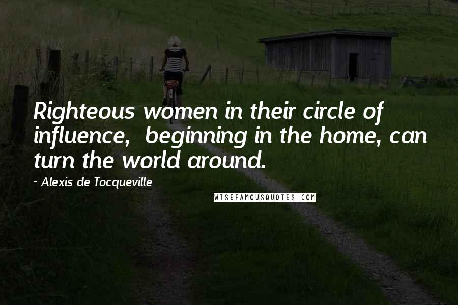 Alexis De Tocqueville Quotes: Righteous women in their circle of influence, beginning in the home, can turn the world around.