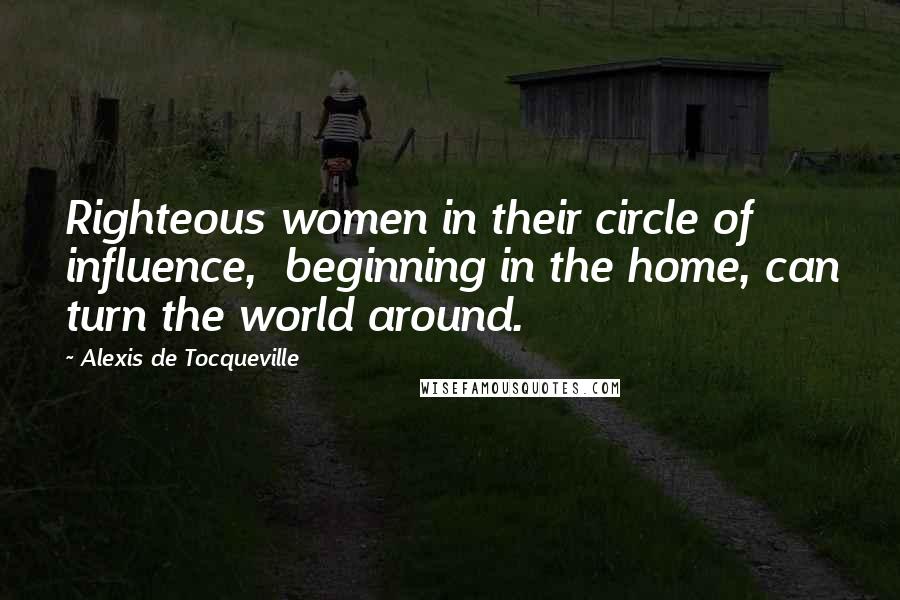 Alexis De Tocqueville Quotes: Righteous women in their circle of influence,  beginning in the home, can turn the world around.