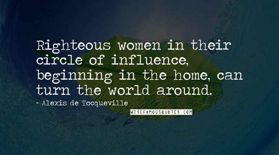 Alexis De Tocqueville Quotes: Righteous women in their circle of influence,  beginning in the home, can turn the world around.