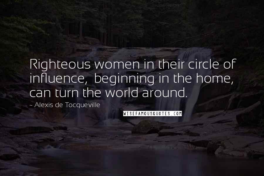 Alexis De Tocqueville Quotes: Righteous women in their circle of influence,  beginning in the home, can turn the world around.