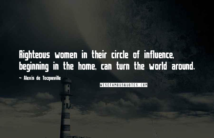 Alexis De Tocqueville Quotes: Righteous women in their circle of influence, beginning in the home, can turn the world around.