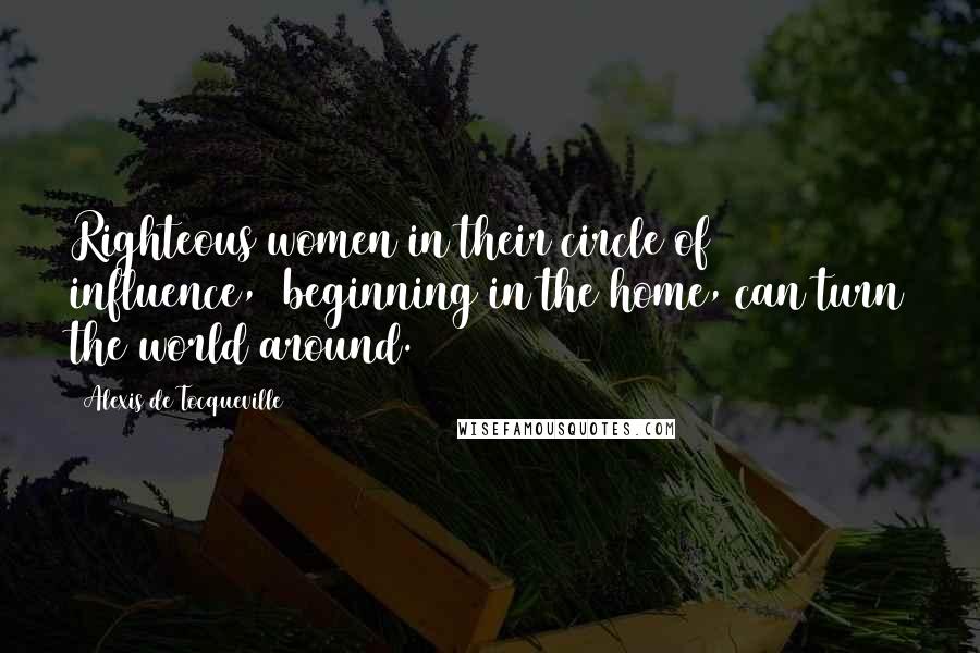 Alexis De Tocqueville Quotes: Righteous women in their circle of influence,  beginning in the home, can turn the world around.