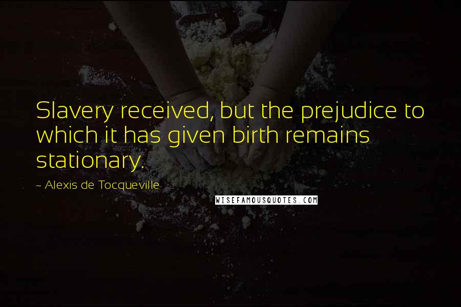 Alexis De Tocqueville Quotes: Slavery received, but the prejudice to which it has given birth remains stationary.