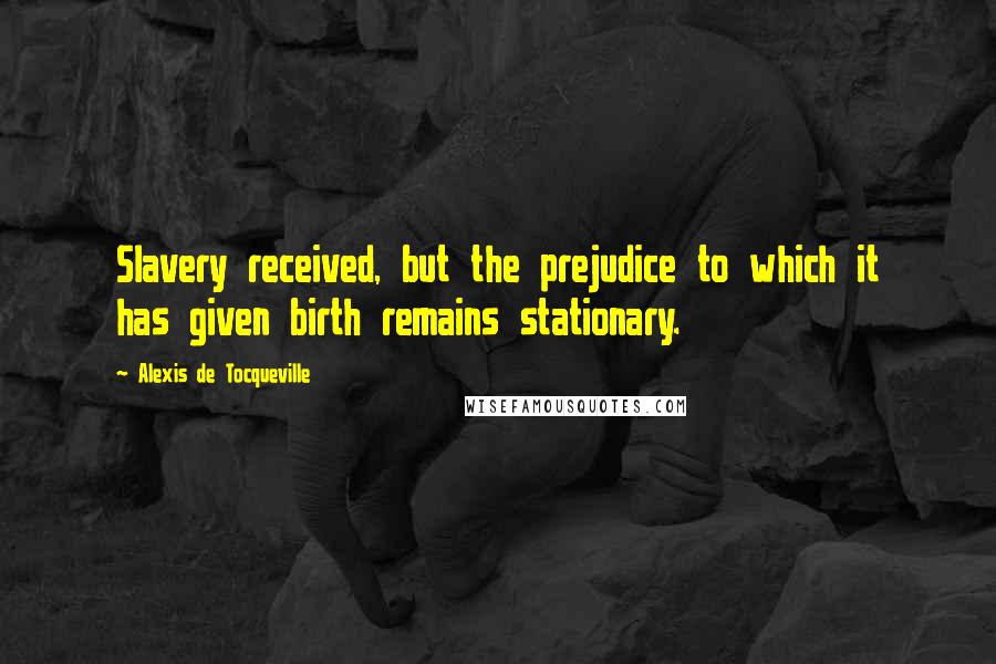 Alexis De Tocqueville Quotes: Slavery received, but the prejudice to which it has given birth remains stationary.