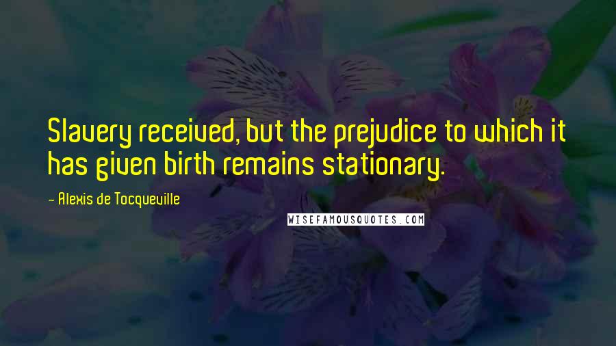 Alexis De Tocqueville Quotes: Slavery received, but the prejudice to which it has given birth remains stationary.