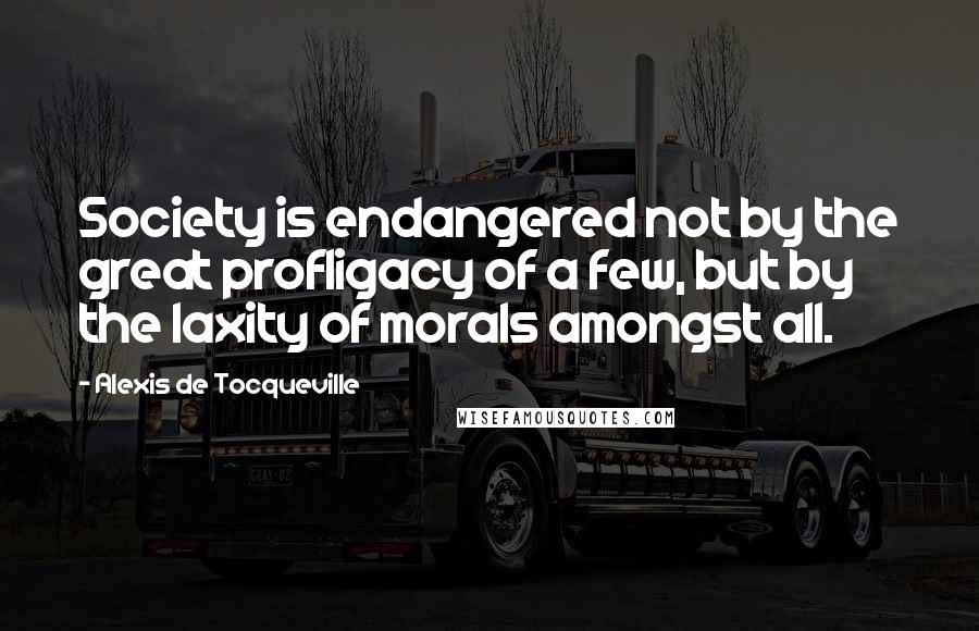 Alexis De Tocqueville Quotes: Society is endangered not by the great profligacy of a few, but by the laxity of morals amongst all.