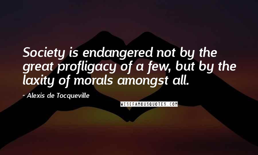 Alexis De Tocqueville Quotes: Society is endangered not by the great profligacy of a few, but by the laxity of morals amongst all.